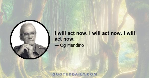 I will act now. I will act now. I will act now.