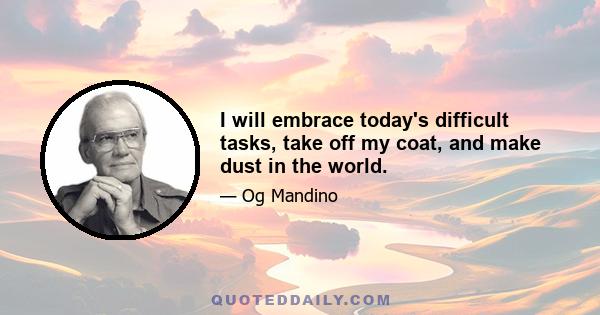 I will embrace today's difficult tasks, take off my coat, and make dust in the world.