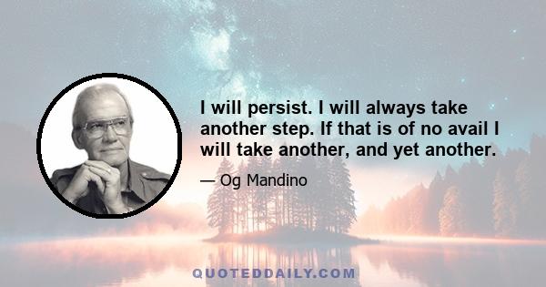 I will persist. I will always take another step. If that is of no avail I will take another, and yet another.