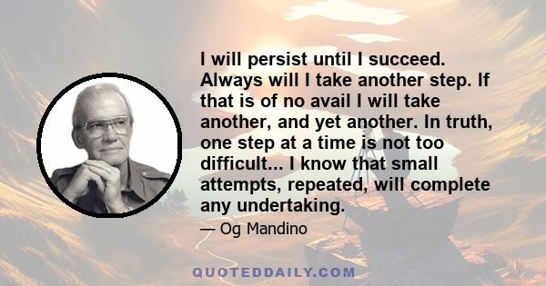 I will persist until I succeed. Always will I take another step. If that is of no avail I will take another, and yet another. In truth, one step at a time is not too difficult... I know that small attempts, repeated,