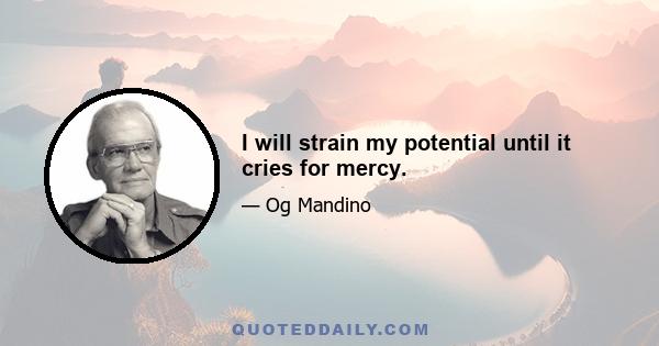 I will strain my potential until it cries for mercy.