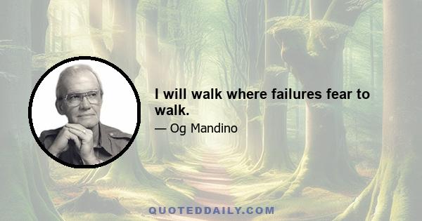 I will walk where failures fear to walk.