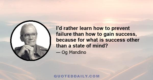 I'd rather learn how to prevent failure than how to gain success, because for what is success other than a state of mind?