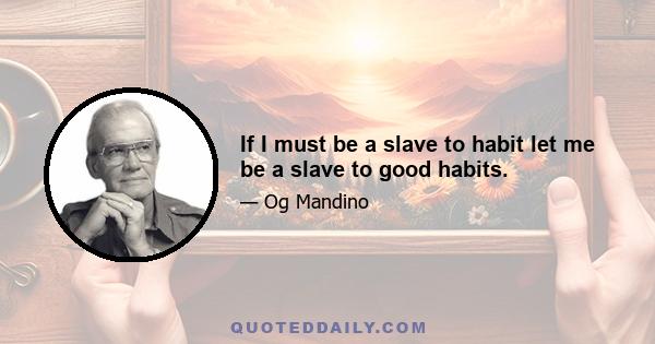 If I must be a slave to habit let me be a slave to good habits.