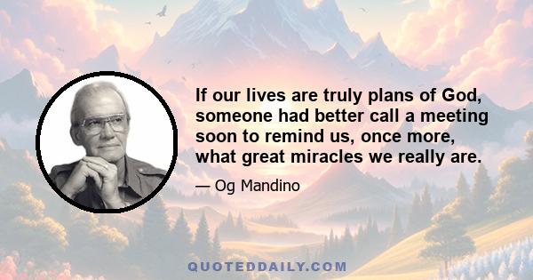 If our lives are truly plans of God, someone had better call a meeting soon to remind us, once more, what great miracles we really are.