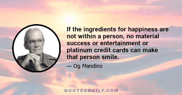 If the ingredients for happiness are not within a person, no material success or entertainment or platinum credit cards can make that person smile.