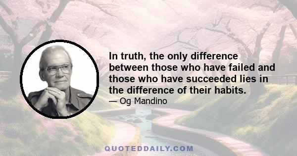 In truth, the only difference between those who have failed and those who have succeeded lies in the difference of their habits. Good habits are the key to all success. Bad habits are the unlocked door to failure. Thus, 