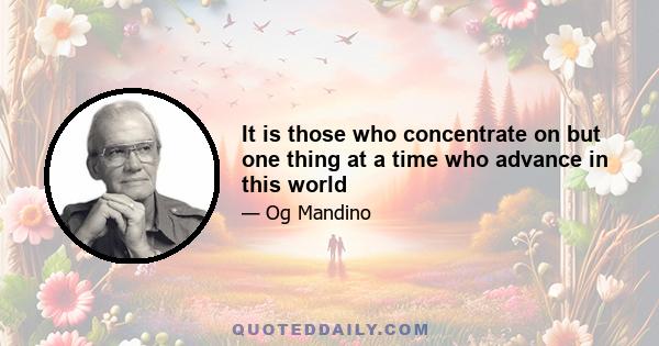 It is those who concentrate on but one thing at a time who advance in this world