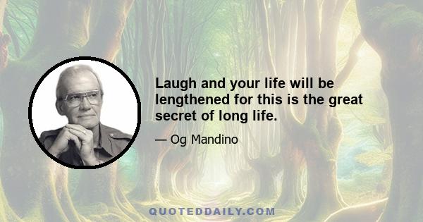 Laugh and your life will be lengthened for this is the great secret of long life.