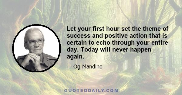 Let your first hour set the theme of success and positive action that is certain to echo through your entire day. Today will never happen again.