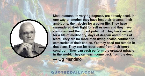 Most humans, in varying degrees, are already dead. In one way or another they have lost their dreams, their ambitions, their desire for a better life. They have surrendered their fight for self-esteem and they have