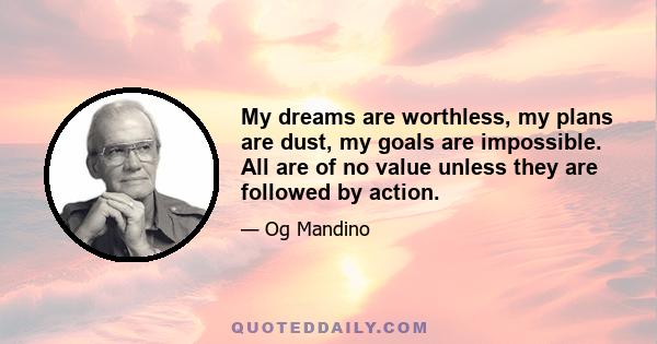 My dreams are worthless, my plans are dust, my goals are impossible. All are of no value unless they are followed by action.