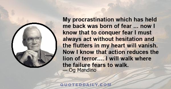 My procrastination which has held me back was born of fear ... now I know that to conquer fear I must always act without hesitation and the flutters in my heart will vanish. Now I know that action reduces the lion of