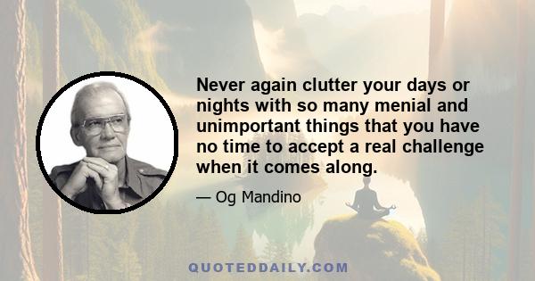 Never again clutter your days or nights with so many menial and unimportant things that you have no time to accept a real challenge when it comes along. This applies to play as well as work. A day merely survived is no