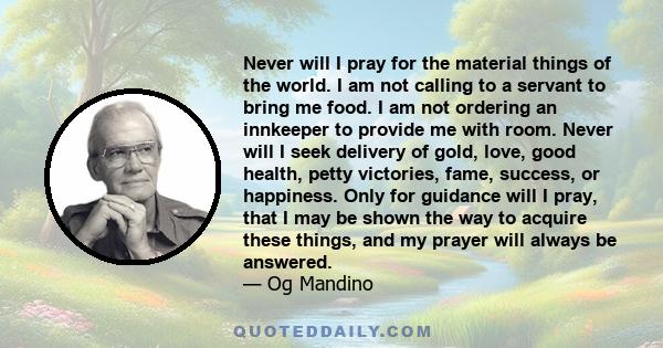 Never will I pray for the material things of the world. I am not calling to a servant to bring me food. I am not ordering an innkeeper to provide me with room. Never will I seek delivery of gold, love, good health,