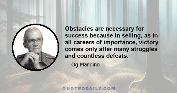 Obstacles are necessary for success because in selling, as in all careers of importance, victory comes only after many struggles and countless defeats.