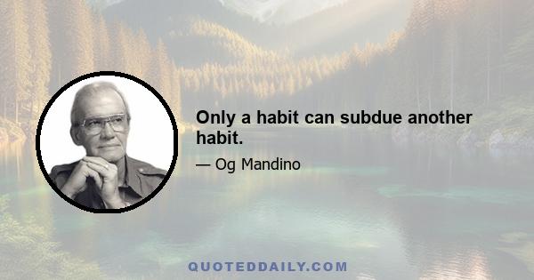 Only a habit can subdue another habit.