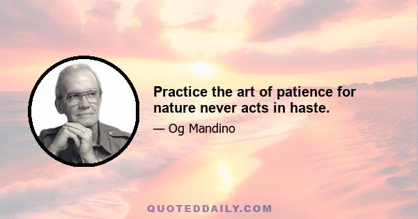 Practice the art of patience for nature never acts in haste.