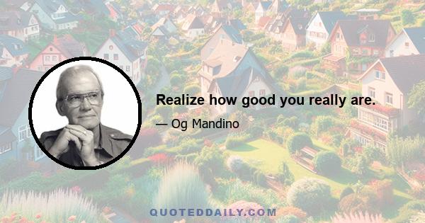 Realize how good you really are.