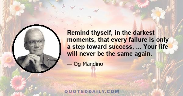 Remind thyself, in the darkest moments, that every failure is only a step toward success, ... Your life will never be the same again.