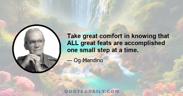 Take great comfort in knowing that ALL great feats are accomplished one small step at a time.