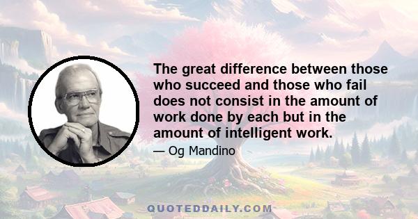 The great difference between those who succeed and those who fail does not consist in the amount of work done by each but in the amount of intelligent work.