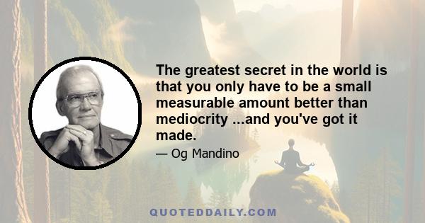 The greatest secret in the world is that you only have to be a small measurable amount better than mediocrity ...and you've got it made.