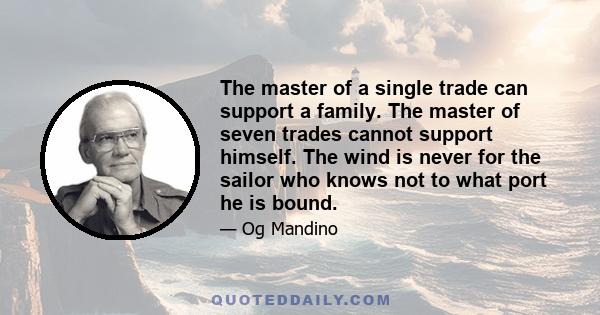 The master of a single trade can support a family. The master of seven trades cannot support himself. The wind is never for the sailor who knows not to what port he is bound.