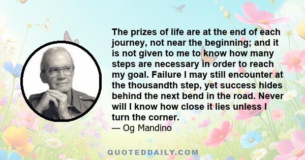 The prizes of life are at the end of each journey, not near the beginning; and it is not given to me to know how many steps are necessary in order to reach my goal. Failure I may still encounter at the thousandth step,