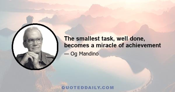 The smallest task, well done, becomes a miracle of achievement