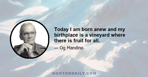 Today I am born anew and my birthplace is a vineyard where there is fruit for all.