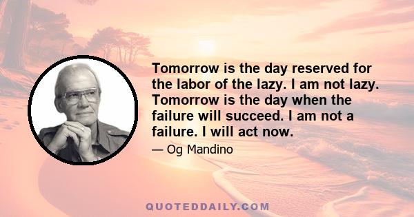 Tomorrow is the day reserved for the labor of the lazy. I am not lazy. Tomorrow is the day when the failure will succeed. I am not a failure. I will act now.