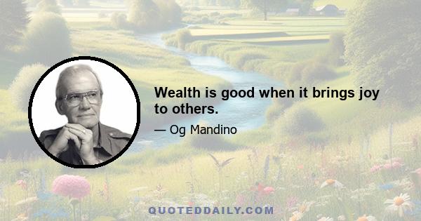 Wealth is good when it brings joy to others.