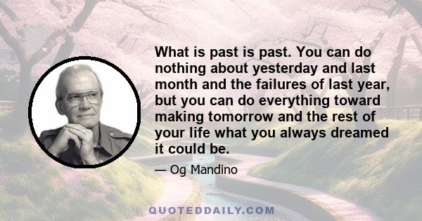 What is past is past. You can do nothing about yesterday and last month and the failures of last year, but you can do everything toward making tomorrow and the rest of your life what you always dreamed it could be.