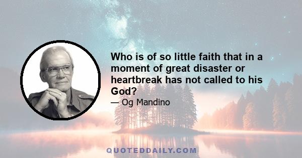 Who is of so little faith that in a moment of great disaster or heartbreak has not called to his God?