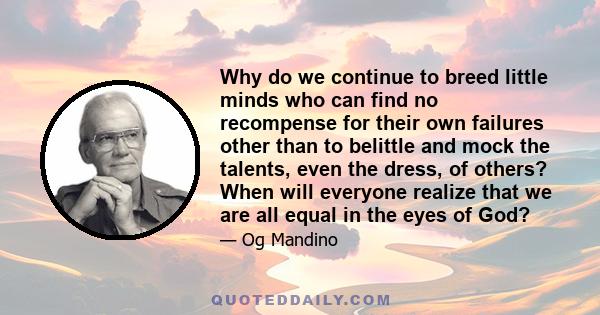 Why do we continue to breed little minds who can find no recompense for their own failures other than to belittle and mock the talents, even the dress, of others? When will everyone realize that we are all equal in the