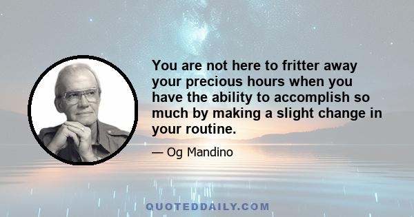 You are not here to fritter away your precious hours when you have the ability to accomplish so much by making a slight change in your routine.