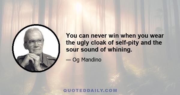 You can never win when you wear the ugly cloak of self-pity and the sour sound of whining.