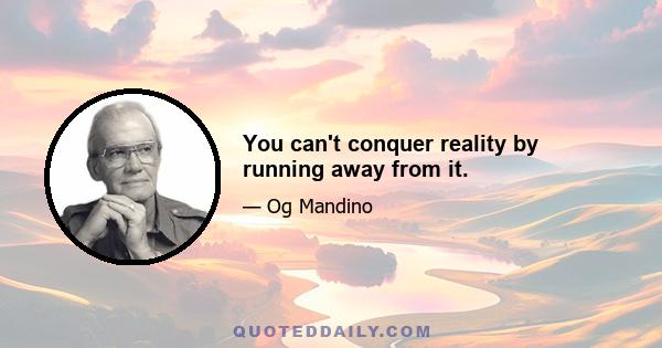 You can't conquer reality by running away from it.