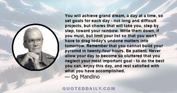 You will achieve grand dream, a day at a time, so set goals for each day - not long and difficult projects, but chores that will take you, step by step, toward your rainbow. Write them down, if you must, but limit your