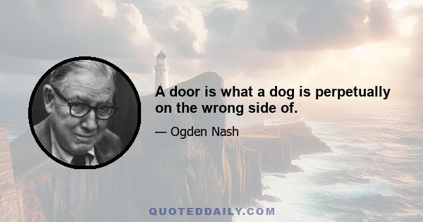 A door is what a dog is perpetually on the wrong side of.