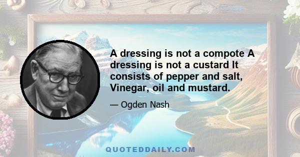 A dressing is not a compote A dressing is not a custard It consists of pepper and salt, Vinegar, oil and mustard.