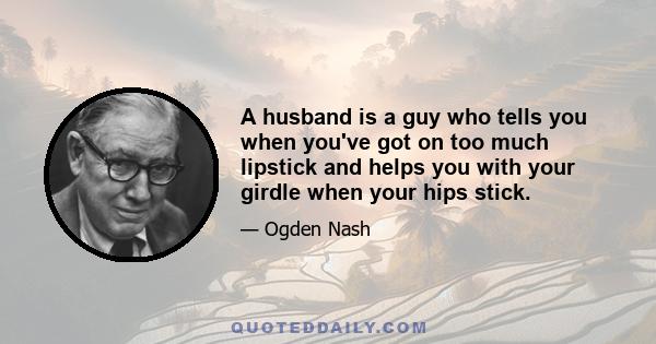 A husband is a guy who tells you when you've got on too much lipstick and helps you with your girdle when your hips stick.