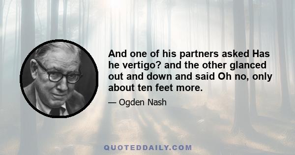 And one of his partners asked Has he vertigo? and the other glanced out and down and said Oh no, only about ten feet more.