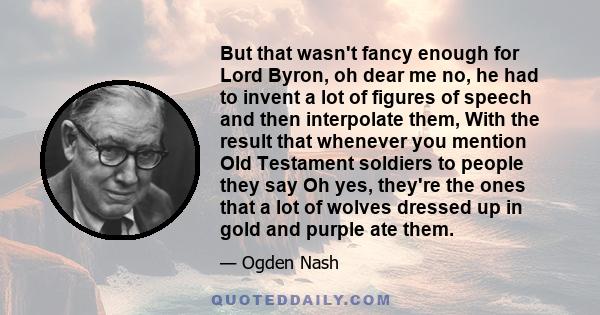 But that wasn't fancy enough for Lord Byron, oh dear me no, he had to invent a lot of figures of speech and then interpolate them, With the result that whenever you mention Old Testament soldiers to people they say Oh