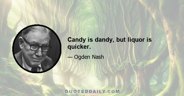 Candy is dandy, but liquor is quicker.