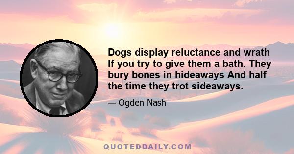 Dogs display reluctance and wrath If you try to give them a bath. They bury bones in hideaways And half the time they trot sideaways.