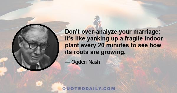 Don't over-analyze your marriage; it's like yanking up a fragile indoor plant every 20 minutes to see how its roots are growing.