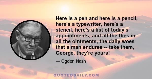 Here is a pen and here is a pencil, here's a typewriter, here's a stencil, here's a list of today's appointments, and all the flies in all the ointments, the daily woes that a man endures -- take them, George, they're