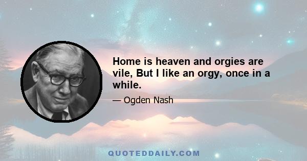 Home is heaven and orgies are vile, But I like an orgy, once in a while.